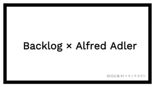 Backlog × Alfred Adler
JBUG広島 #3 ナカミチカズシ
 