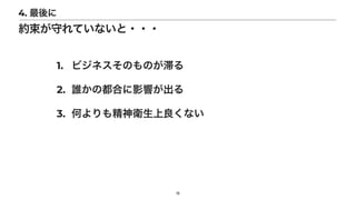 15
4. 最後に
約束が守れていないと・・・
1. ビジネスそのものが滞る


2. 誰かの都合に影響が出る


3. 何よりも精神衛生上良くない
 
