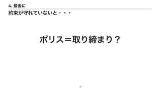 17
4. 最後に
約束が守れていないと・・・
ポリス＝取り締まり？
 