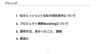 1. 私のミッション/ 当社の受託制作について


2. プロジェクト横断Backlogについて


3. 運用方法、良かったこと、課題


4. 最後に
3
アジェンダ
 