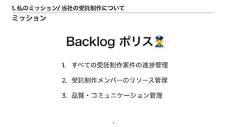 1. すべての受託制作案件の進 管理


2. 受託制作メンバーのリソース管理


3. 品質・コミュニケーション管理
4
1. 私のミッション/ 当社の受託制作について
ミッション
Backlog ポリス👮
 