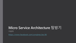 Micro Service Architecture 탐방기
이용희
https://www.facebook.com/yonghee.lee.90
 