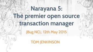Narayana 5:
The premier open source
transaction manager
JBug NCL: 12th May 2015
TOM JENKINSON
 
