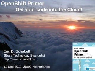 OpenShift Primer
             Get your code into the Cloud!




Eric D. Schabell
JBoss Technology Evangelist
http://www.schabell.org

12 Dec 2012, JBUG Netherlands
 Eric D. Schabell / @ericschabell / erics@redhat.com
 