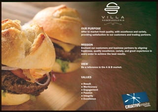 OUR PURPOSE
Offer to market fresh quality, with excellence and variety,
providing satisfaction to our customers and trading partners.
MISSION
Enchant our customers and business partners by aligning
freshness, quality excellence, variety, and great experience in
every order to achieve the best results.
VIEW
Be a reference in the A & B market.
VALUES
● Result
● Meritocracy
● Engagement
● Passion
● Integrity
● Excellence
 