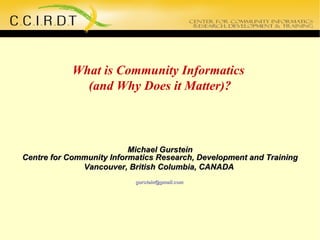 What is Community Informatics  (and Why Does it Matter)? Michael Gurstein Centre for Community Informatics Research, Development and Training Vancouver, British Columbia, CANADA  [email_address]   