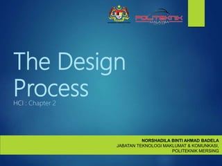 The Design
Process
HCI : Chapter 2
NORSHADILA BINTI AHMAD BADELA
JABATAN TEKNOLOGI MAKLUMAT & KOMUNKASI,
POLITEKNIK MERSING
 