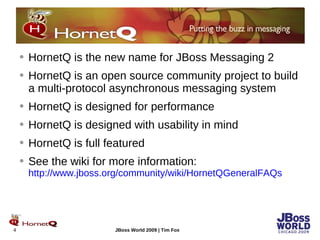 H HornetQ is the new name for JBoss Messaging 2 HornetQ is an open source community project to build a multi-protocol asynchronous messaging system HornetQ is designed for performance HornetQ is designed with usability in mind HornetQ is full featured See the wiki for more information: http://www.jboss.org/community/wiki/HornetQGeneralFAQs 