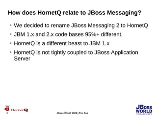 How does HornetQ relate to JBoss Messaging? We decided to rename JBoss Messaging 2 to HornetQ JBM 1.x and 2.x code bases 95%+ different. HornetQ is a different beast to JBM 1.x HornetQ is not tightly coupled to JBoss Application Server 