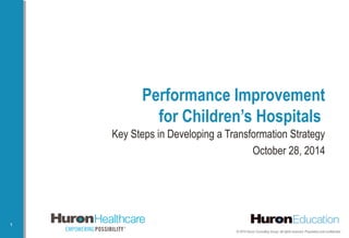 © 2014 Huron Consulting Group. All rights reserved. Proprietary and confidential.
1
Performance Improvement
 for Children’s Hospitals
Key Steps in Developing a Transformation Strategy
October 28, 2014
 
