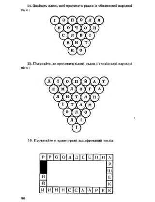 14. Знайдіть ключ, щоб прочитати рядки із обжинкової народної
пісні:
15. Подумайте, як прочитати відомі рядки з української народної
пісні:
І
16. Прочитайте у криптограмі зашифрований вислів:
1р
р 0 61Т д Е Е Н П А
1
й
й
Р
Ш
Е
К
и и н н с с |а А Р Р К
96
 
