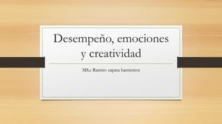 Desempeño, emociones
y creatividad
MS.c Ramiro zapata barrientos
 