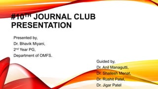 #10TH JOURNAL CLUB
PRESENTATION
Presented by,
Dr. Bhavik Miyani,
2nd Year PG,
Department of OMFS.
Guided by,
Dr. Anil Managutti,
Dr. Shailesh Menat,
Dr. Rushit Patel,
Dr. Jigar Patel
 