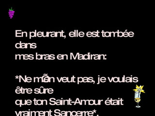 En pleurant, elle est tombée dans  mes bras en Madiran: *Ne m’en veut pas, je voulais être sûre  que ton Saint-Amour était vraiment Sancerre*. 