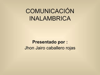 COMUNICACIÓN INALAMBRICA Presentado por : Jhon Jairo caballero rojas 