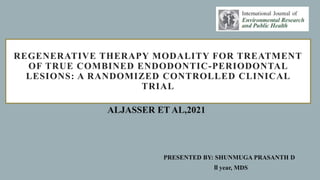 REGENERATIVE THERAPY MODALITY FOR TREATMENT
OF TRUE COMBINED ENDODONTIC-PERIODONTAL
LESIONS: A RANDOMIZED CONTROLLED CLINICAL
TRIAL
PRESENTED BY: SHUNMUGA PRASANTH D
II year, MDS
ALJASSER ET AL,2021
 