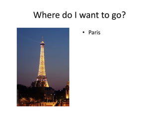 Where do I want to go?
           • Paris
 