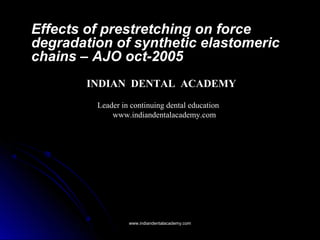 Effects of prestretching on forceEffects of prestretching on force
degradation of synthetic elastomericdegradation of synthetic elastomeric
chains – AJO oct-2005chains – AJO oct-2005
www.indiandentalacademy.comwww.indiandentalacademy.com
INDIAN DENTAL ACADEMY
Leader in continuing dental education
www.indiandentalacademy.com
 