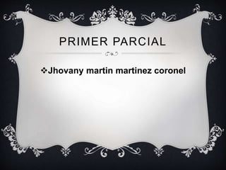 PRIMER PARCIAL
Jhovany martin martinez coronel
 