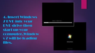 4. Insert Windows
7 DVD into your
DVD drive then
start up your
computer,Window
s 7 will be loading
files.
 