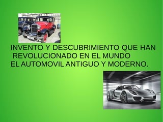 INVENTO Y DESCUBRIMIENTO QUE HAN
REVOLUCIONADO EN EL MUNDO
EL AUTOMOVIL ANTIGUO Y MODERNO.
 