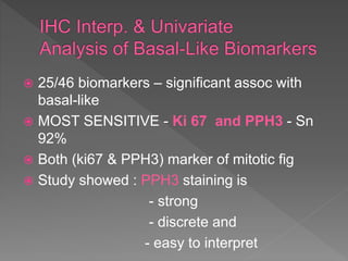  25/46 biomarkers – significant assoc with
basal-like
 MOST SENSITIVE - Ki 67 and PPH3 - Sn
92%
 Both (ki67 & PPH3) marker of mitotic fig
 Study showed : PPH3 staining is
- strong
- discrete and
- easy to interpret
 