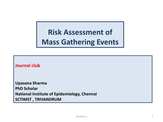 Journal club
Upasana Sharma
PhD Scholar
National Institute of Epidemiology, Chennai
SCTIMST , TRIVANDRUM
Risk Assessment of
Mass Gathering Events
Seminar 1 1
 