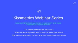 Kissmetrics Webinar Series
INCREASE REPEAT PURCHASES ON YOUR SHOPIFY SITE USING
KISSMETRICS FOR ECOMMERCE
The webinar starts at 10am Pacific Time
Slides and Recording will be sent out within 24 hours of the webinar
Q&A after the presentation, but feel free to enter questions as they come up
 