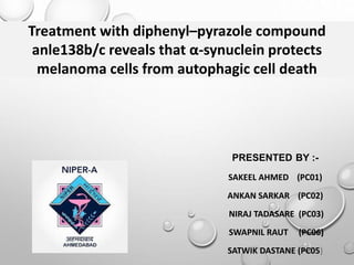 PRESENTED BY :-
SAKEEL AHMED (PC01)
ANKAN SARKAR (PC02)
NIRAJ TADASARE (PC03)
SWAPNIL RAUT (PC06)
SATWIK DASTANE (PC05)
Treatment with diphenyl–pyrazole compound
anle138b/c reveals that α-synuclein protects
melanoma cells from autophagic cell death
1
 