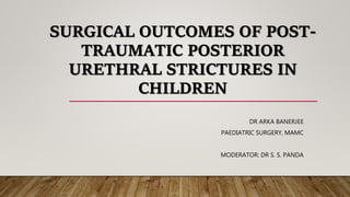 SURGICAL OUTCOMES OF POST-
TRAUMATIC POSTERIOR
URETHRAL STRICTURES IN
CHILDREN
DR ARKA BANERJEE
PAEDIATRIC SURGERY, MAMC
MODERATOR: DR S. S. PANDA
 