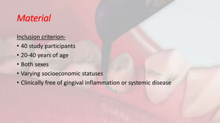 Material
Inclusion criterion-
• 40 study participants
• 20-40 years of age
• Both sexes
• Varying socioeconomic statuses
• Clinically free of gingival inflammation or systemic disease
 