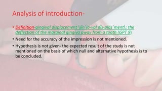 Analysis of introduction-
• Definition-gingival displacement jĭn΄ja-val dĭs-plas΄ment: the
deflection of the marginal gingiva away from a tooth (GPT 9)
• Need for the accuracy of the impression is not mentioned.
• Hypothesis is not given- the expected result of the study is not
mentioned on the basis of which null and alternative hypothesis is to
be concluded.
 