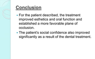 Conclusion
 For the patient described, the treatment
improved esthetics and oral function and
established a more favorable plane of
occlusion.
 The patient’s social confidence also improved
significantly as a result of the dental treatment.
 