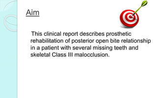 Aim
This clinical report describes prosthetic
rehabilitation of posterior open bite relationship
in a patient with several missing teeth and
skeletal Class III malocclusion.
 