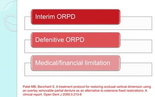 Interim ORPD
Defenitive ORPD
Medical/financial limitation
Patel MB, Bencharit S. A treatment protocol for restoring occlusal vertical dimension using
an overlay removable partial denture as an alternative to extensive fixed restorations: A
clinical report. Open Dent J 2009;3:213-8
 