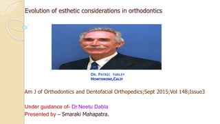 Evolution of esthetic considerations in orthodontics
Am J of Orthodontics and Dentofacial Orthopedics;Sept 2015;Vol 148;Issue3
Under guidance of- Dr.Neetu Dabla
Presented by – Smaraki Mahapatra.
DR. PATRIC TURLEY
HOWTHRONE,CALIF
 