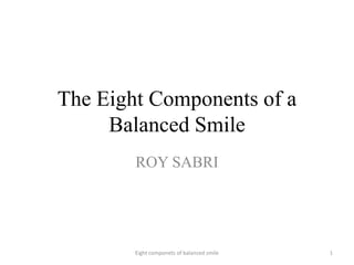 The Eight Components of a
Balanced Smile
ROY SABRI
1
Eight componets of balanced smile
 