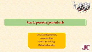 how to present a journal club
Dr.m.r.Vasanthapriyan,m.d.,
Assistant professor
Instituteof microbiology
Maduraimedical college
 