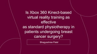 Is Xbox 360 Kinect-based
virtual reality training as
effective
as standard physiotherapy in
patients undergoing breast
cancer surgery?
Bhagyashree Patel
 