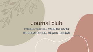 Journal club
PRESENTER: DR. VARNIKA GARG
MODERATOR: DR. MEGHA RANJAN
 