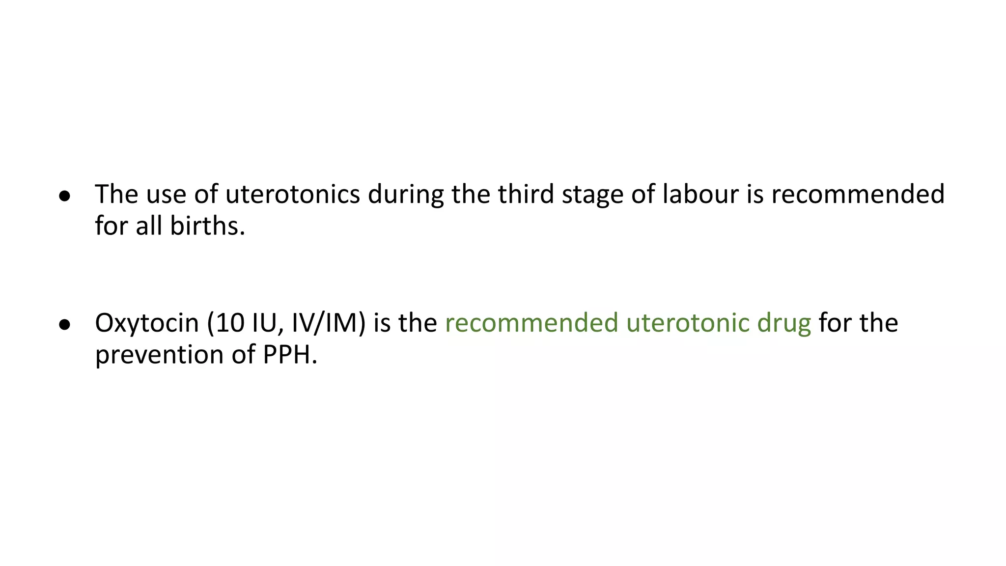 ● The use of uterotonics during the third stage of labour is recommended
for all births.
● Oxytocin (10 IU, IV/IM) is the recommended uterotonic drug for the
prevention of PPH.
 