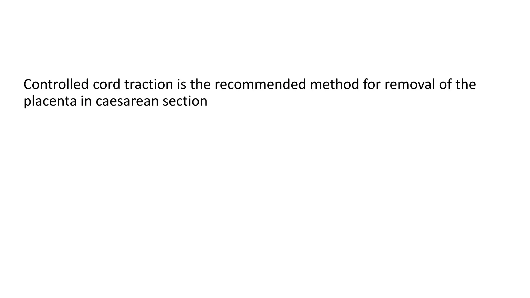 Controlled cord traction is the recommended method for removal of the
placenta in caesarean section
 