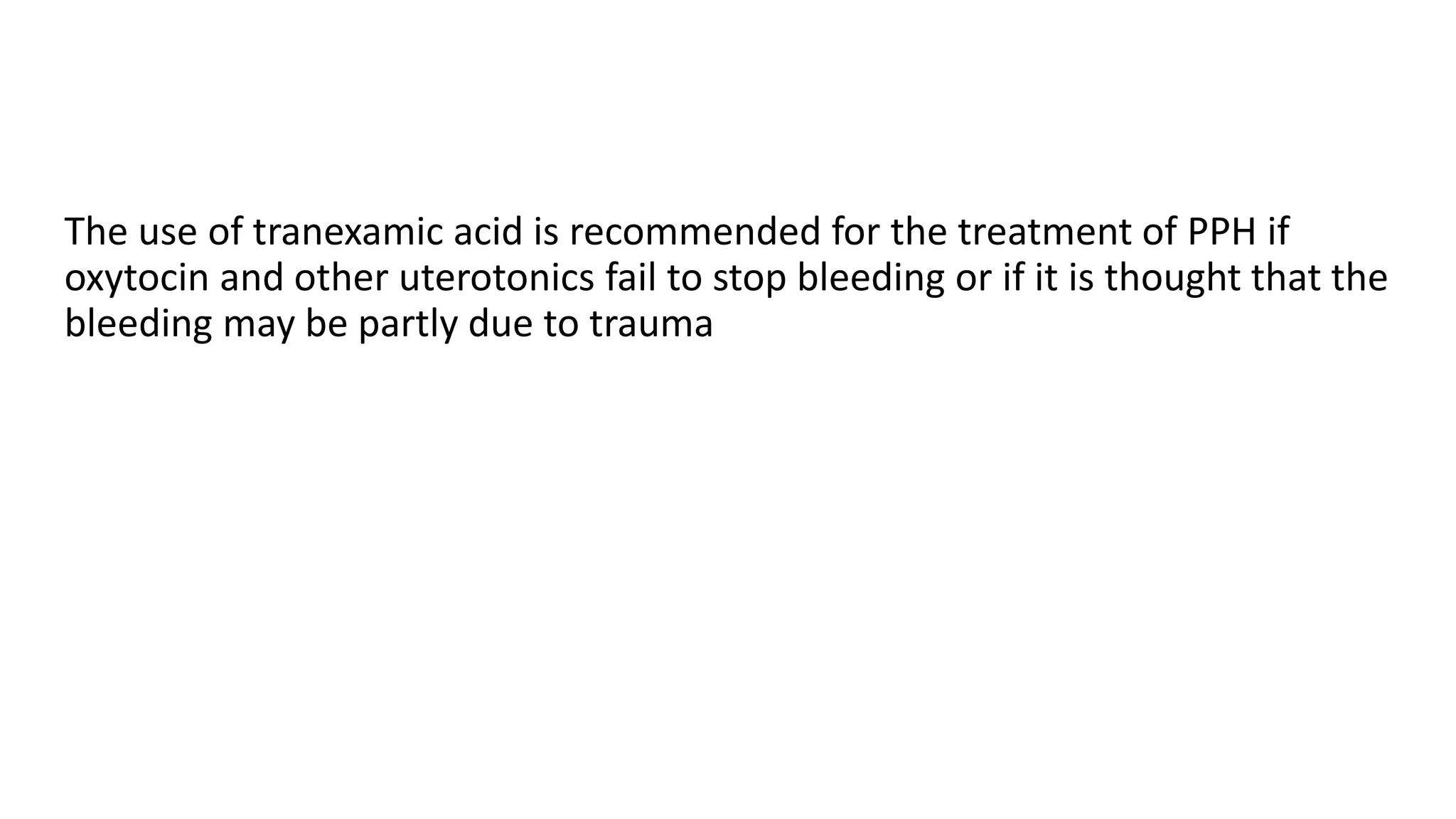 The use of tranexamic acid is recommended for the treatment of PPH if
oxytocin and other uterotonics fail to stop bleeding or if it is thought that the
bleeding may be partly due to trauma
 