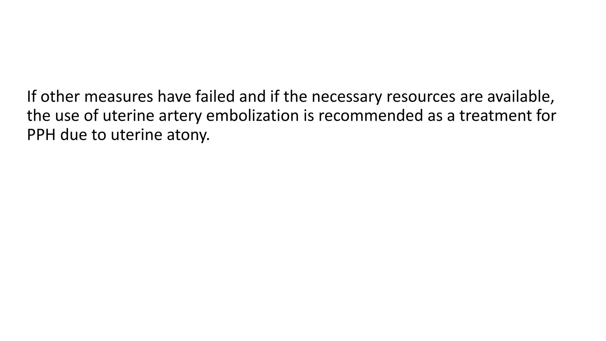 If other measures have failed and if the necessary resources are available,
the use of uterine artery embolization is recommended as a treatment for
PPH due to uterine atony.
 