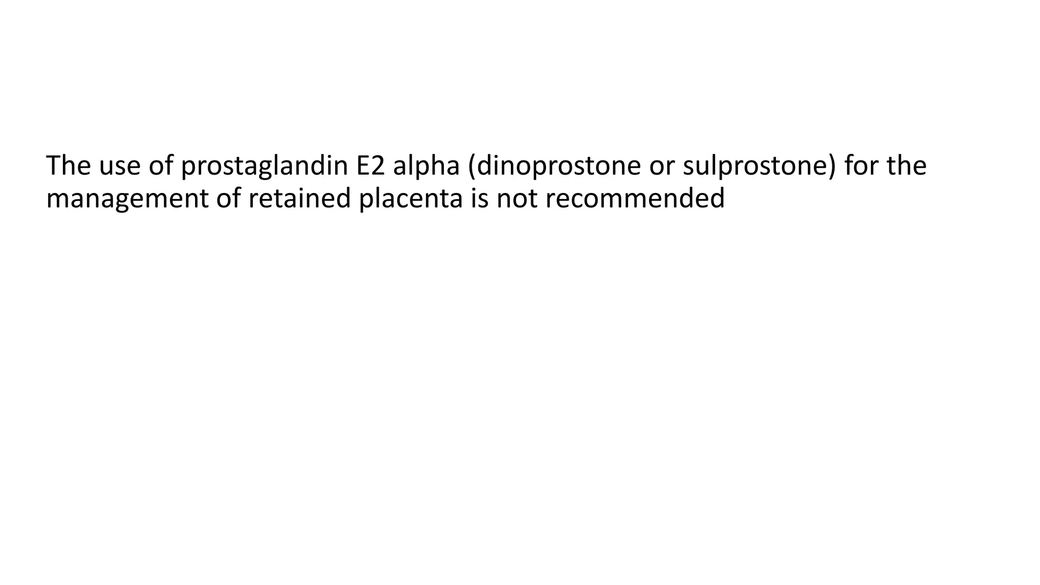 The use of prostaglandin E2 alpha (dinoprostone or sulprostone) for the
management of retained placenta is not recommended
 
