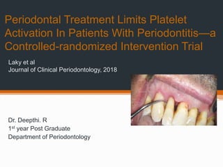 Periodontal Treatment Limits Platelet
Activation In Patients With Periodontitis—a
Controlled-randomized Intervention Trial
Dr. Deepthi. R
1st year Post Graduate
Department of Periodontology
Laky et al
Journal of Clinical Periodontology, 2018
 