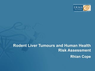 Rodent Liver Tumours and Human Health
                      Risk Assessment
                           Rhian Cope
 