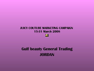 JUICY COUTURE MARKETING CAMPAIGN  15-31 March 2008 Gulf beauty General Trading JORDAN 