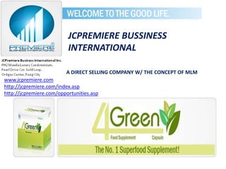JCPREMIERE BUSSINESS
                          INTERNATIONAL

                         A DIRECT SELLING COMPANY W/ THE CONCEPT OF MLM
www.jcpremiere.com
http://jcpremiere.com/index.asp
http://jcpremiere.com/opportunities.asp
 