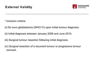 External Validity
• Inclusion criteria:
(i) De novo glioblastoma (WHO IV) upon initial tumour diagnosis.
(ii) Initial diagnosis between January 2006 and June 2010.
(iii) Surgical tumour resection following initial diagnosis.
(iv) Surgical resection of a recurrent tumour or progressive tumour
remnant.
 